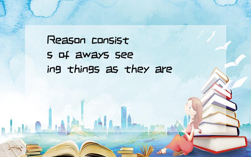 Reason consists of aways seeing things as they are