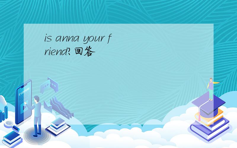 is anna your friend?回答