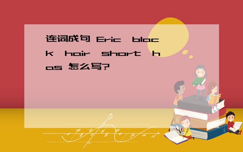 连词成句 Eric,black,hair,short,has 怎么写?