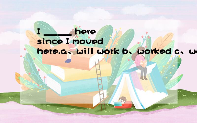I ______ here since I moved here.a、will work b、worked c、work d、have been working