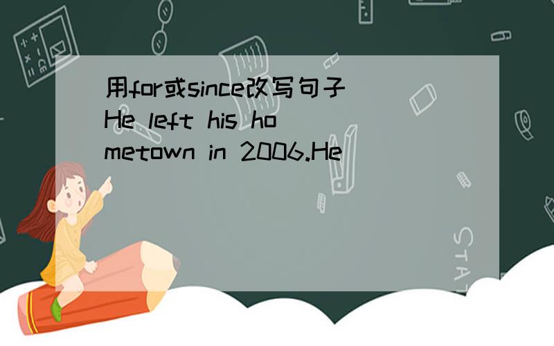 用for或since改写句子He left his hometown in 2006.He ____ ____ ____ ____ his hometown ____ 3 years ago