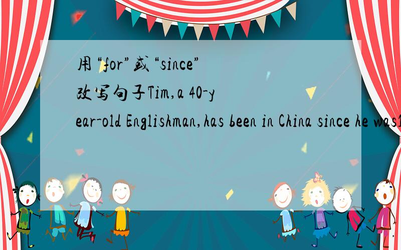 用“for”或“since”改写句子Tim,a 40-year-old Englishman,has been in China since he was18 years old.（用 for 改写句子）
