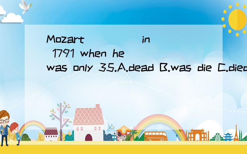Mozart ____ in 1791 when he was only 35.A.dead B.was die C.died