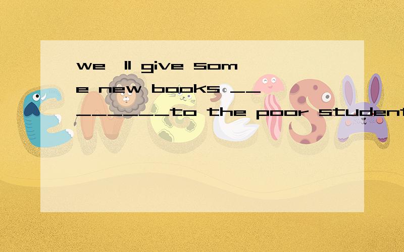 we'll give some new books ________to the poor students in our school