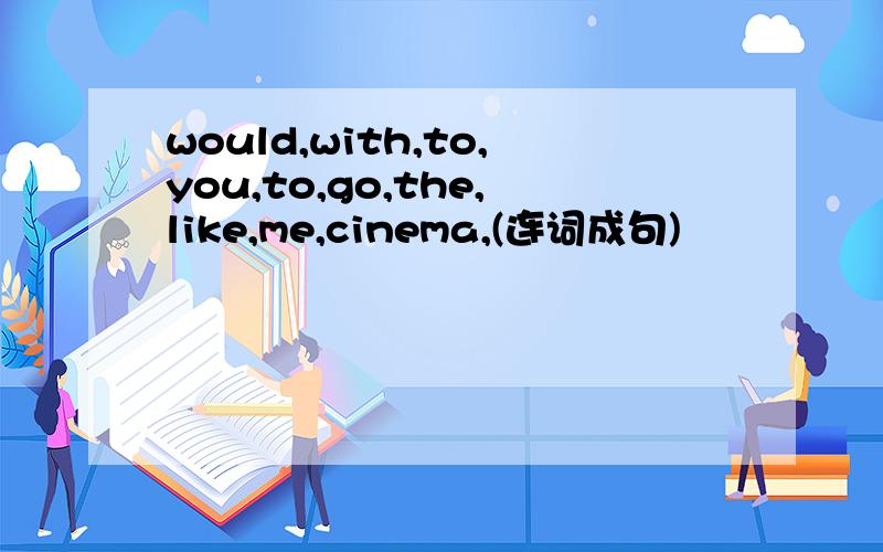 would,with,to,you,to,go,the,like,me,cinema,(连词成句)