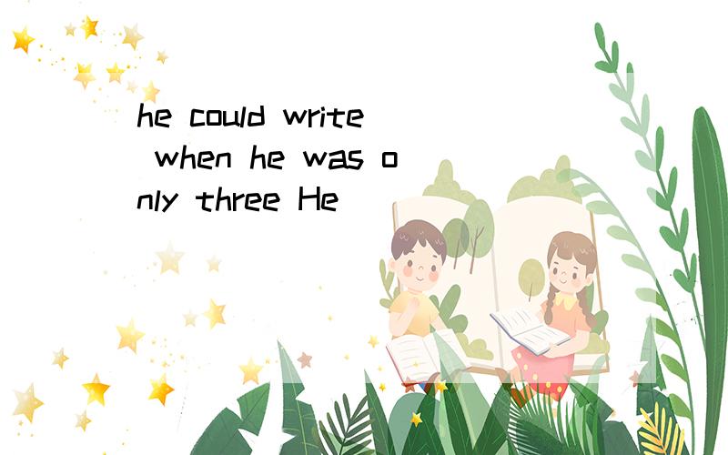 he could write when he was only three He_______ __________ __________write when he was onlly threehe could write when he was only threeHe_______    __________   __________write when he was onlly three