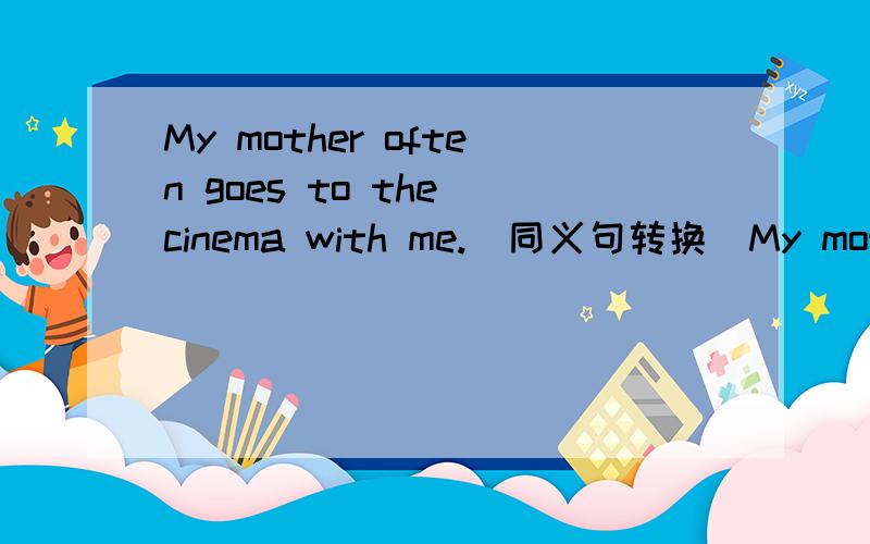 My mother often goes to the cinema with me.(同义句转换)My mother often ____ ____ ____ with me.
