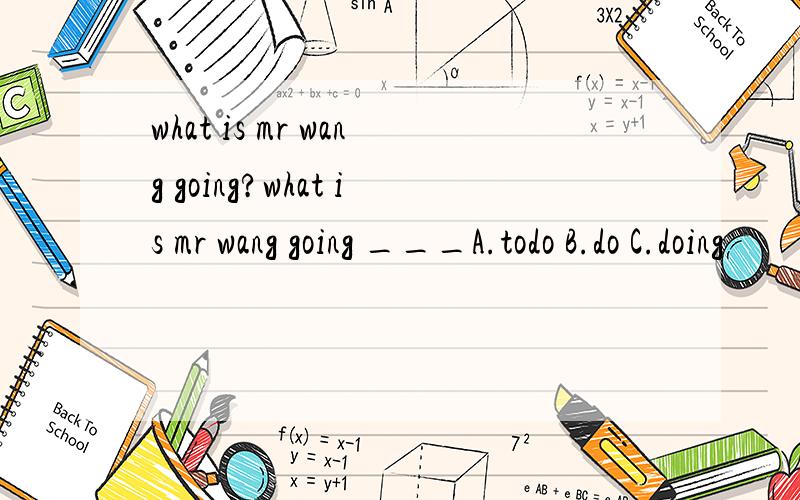 what is mr wang going?what is mr wang going ___A.todo B.do C.doing