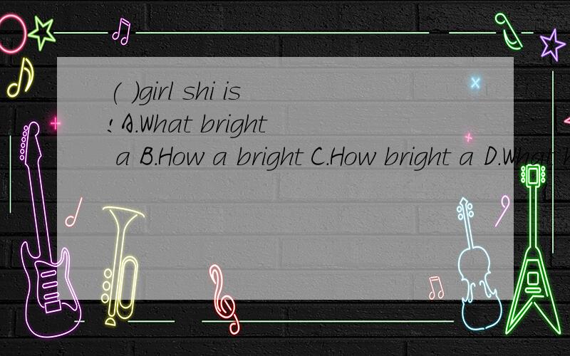 ( )girl shi is!A.What bright a B.How a bright C.How bright a D.What bright选哪一个?要写出原因,但不要那种一大堆文字的,要简简单单的原因或过程.