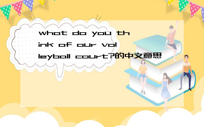 what do you think of our volleyball court?的中文意思