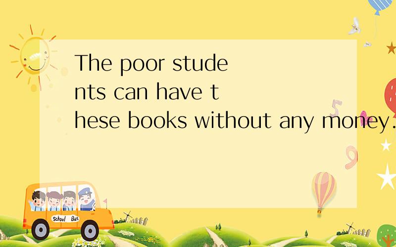 The poor students can have these books without any money.同义句It_______ _______foe the poor students to have these books.(改成这种句式）