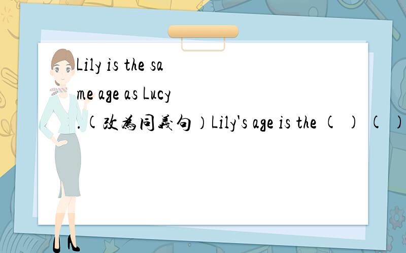 Lily is the same age as Lucy.(改为同义句）Lily's age is the ( ) ( ) ( )