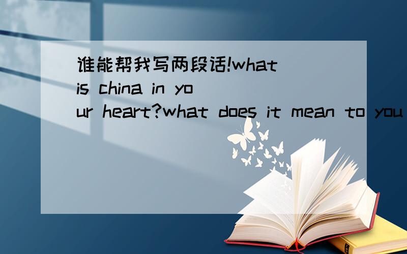 谁能帮我写两段话!what is china in your heart?what does it mean to you 我的意思是··用这个主题写两段话啊··不是翻译··