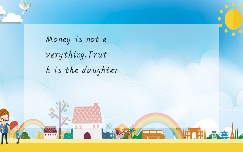 Money is not everything,Truth is the daughter