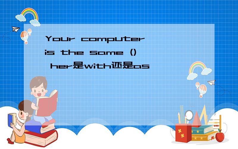 Your computer is the same () her是with还是as