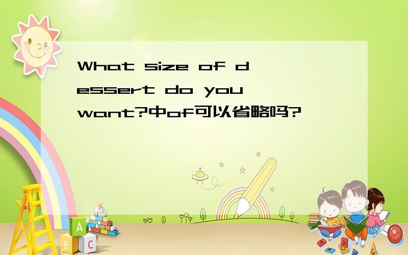 What size of dessert do you want?中of可以省略吗?