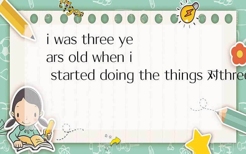 i was three years old when i started doing the things 对three years old 提问