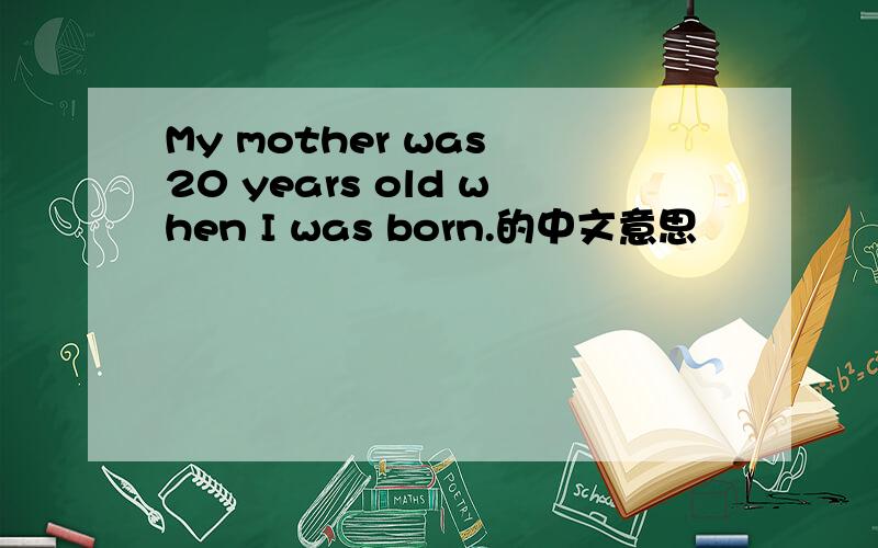 My mother was 20 years old when I was born.的中文意思