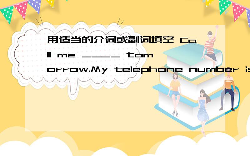 用适当的介词或副词填空 Call me ____ tomorrow.My telephone number is 235468.