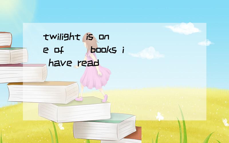 twilight is one of（ )books i have read