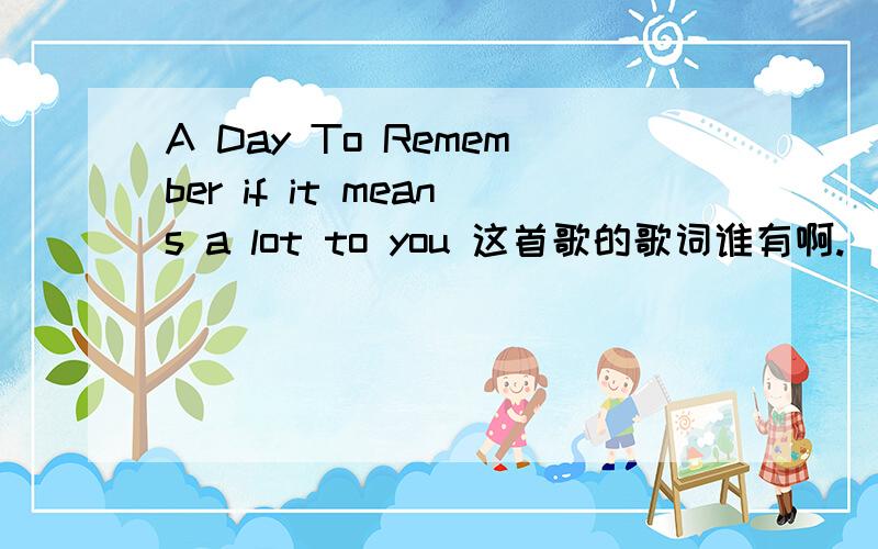 A Day To Remember if it means a lot to you 这首歌的歌词谁有啊.