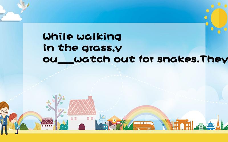 While walking in the grass,you___watch out for snakes.They are very dangerous.A.can B.may C.must D.will