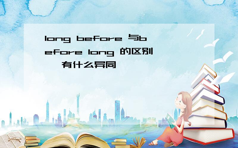 long before 与before long 的区别 ,有什么异同