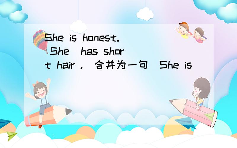 She is honest. She  has short hair .(合并为一句）She is_______honest girl ______short girl.