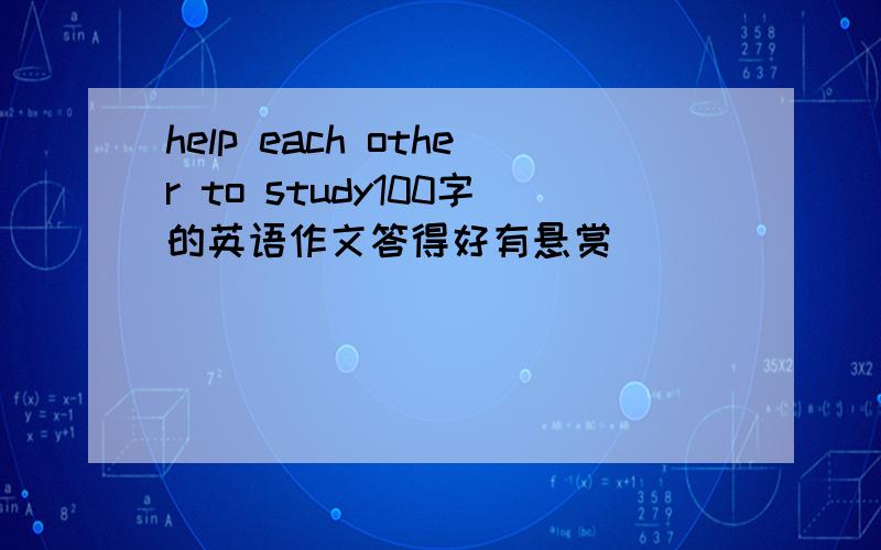 help each other to study100字的英语作文答得好有悬赏