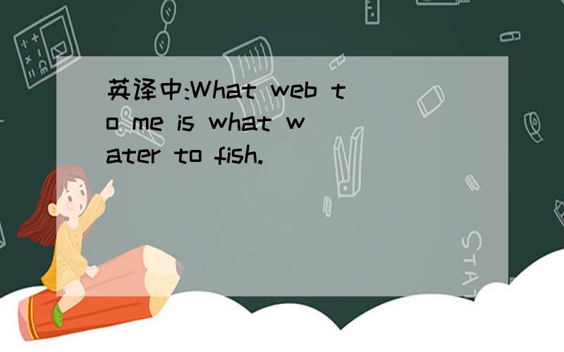 英译中:What web to me is what water to fish.