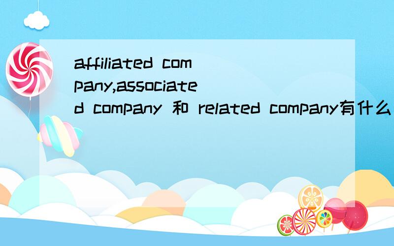 affiliated company,associated company 和 related company有什么区别?分别怎么翻译?