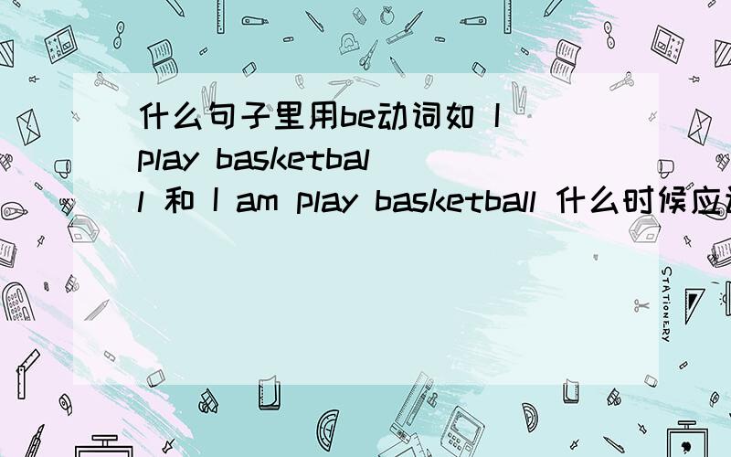 什么句子里用be动词如 I play basketball 和 I am play basketball 什么时候应该加be动词啊?