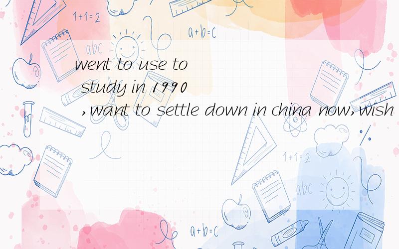went to use to study in 1990 ,want to settle down in china now,wish me luck