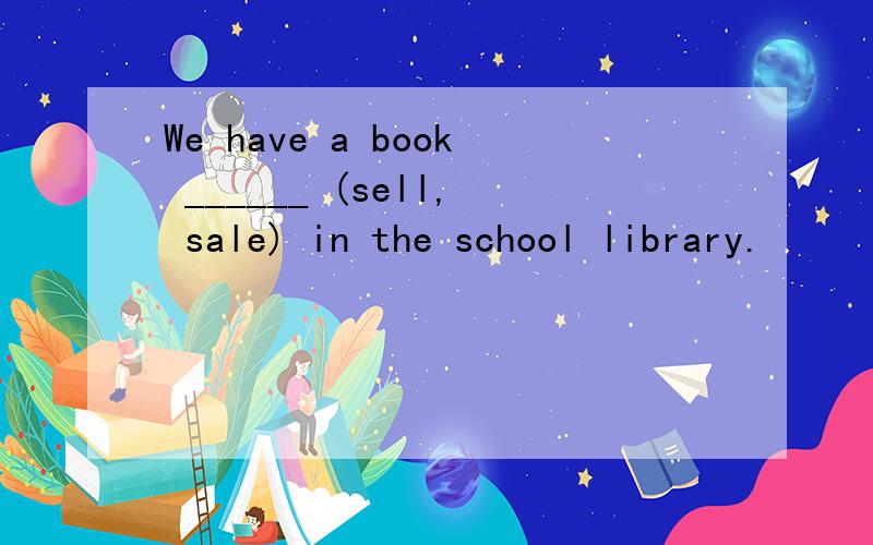 We have a book ______ (sell, sale) in the school library.