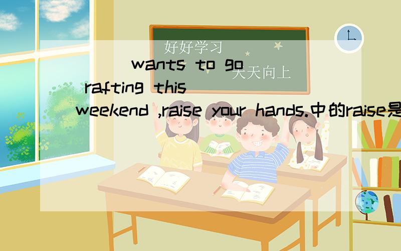 ___wants to go rafting this weekend ,raise your hands.中的raise是不是应该写成raises