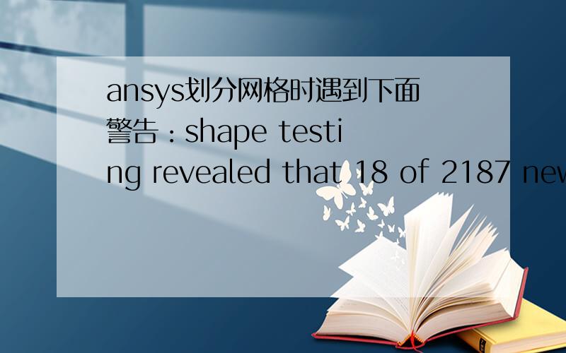 ansys划分网格时遇到下面警告：shape testing revealed that 18 of 2187 new or modified .ansys划分网格遇到下面警告：shape testing revealed that 18 of 2187 new or modified elements violate shape warning limits.to review test results