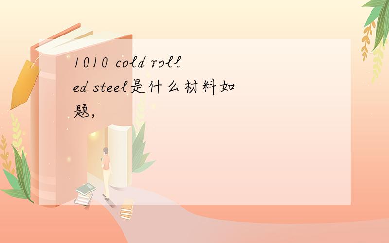 1010 cold rolled steel是什么材料如题,