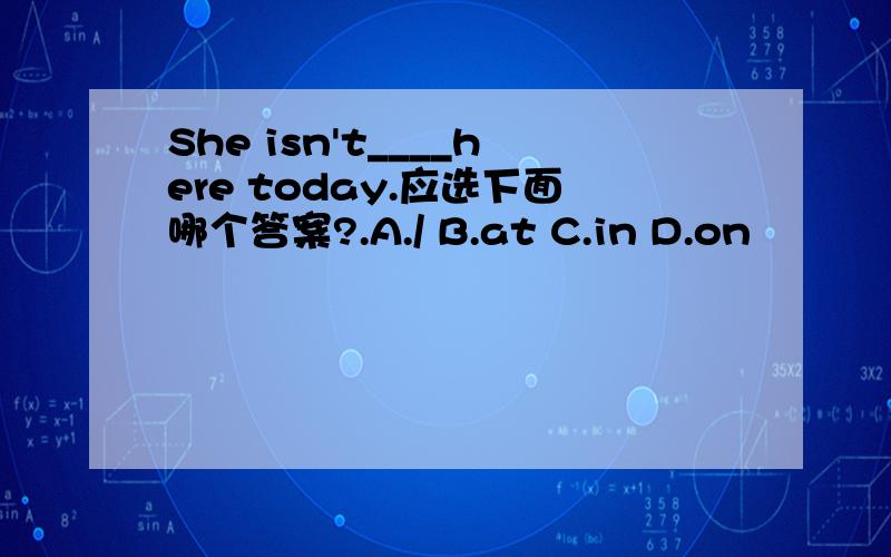 She isn't____here today.应选下面哪个答案?.A./ B.at C.in D.on