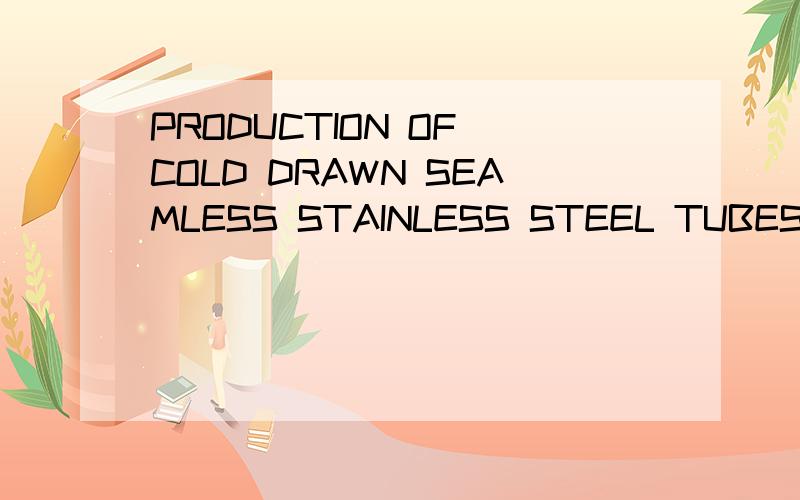 PRODUCTION OF COLD DRAWN SEAMLESS STAINLESS STEEL TUBES/PIPES.