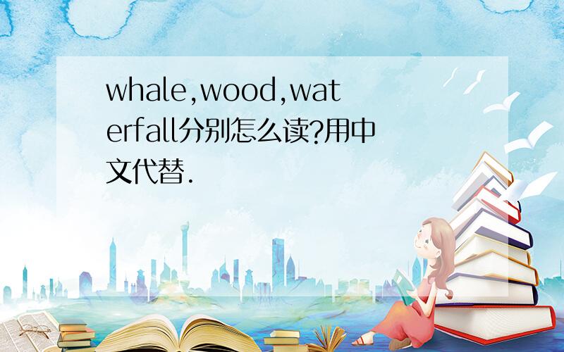 whale,wood,waterfall分别怎么读?用中文代替.