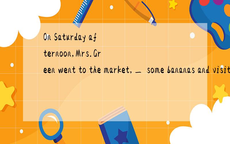 On Saturday afternoon,Mrs.Green went to the market,_ some bananas and visited her cousin.A.bought B.buying C.to buy D.buy