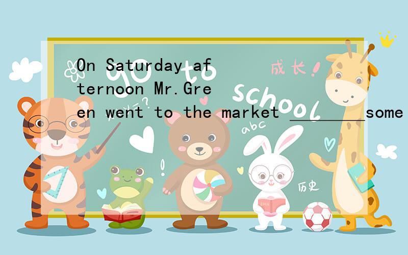 On Saturday afternoon Mr.Green went to the market ＿＿＿＿some bananas and visited his cousin在线等On Saturday afternoon Mr.Green went to the market ＿＿＿＿some bananas and visited his cousin.Met1991 A.bought B.buying C.to buy D.buy为什