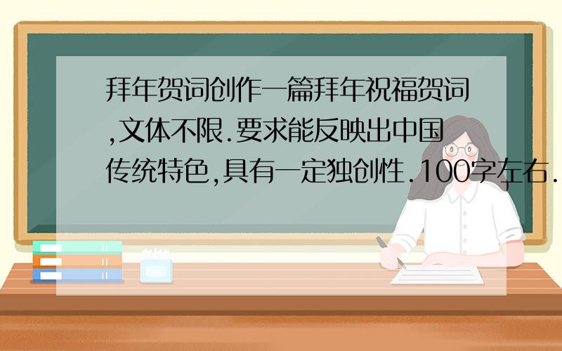 拜年贺词创作一篇拜年祝福贺词,文体不限.要求能反映出中国传统特色,具有一定独创性.100字左右.