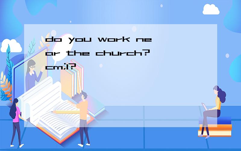 do you work near the church?cm;l?