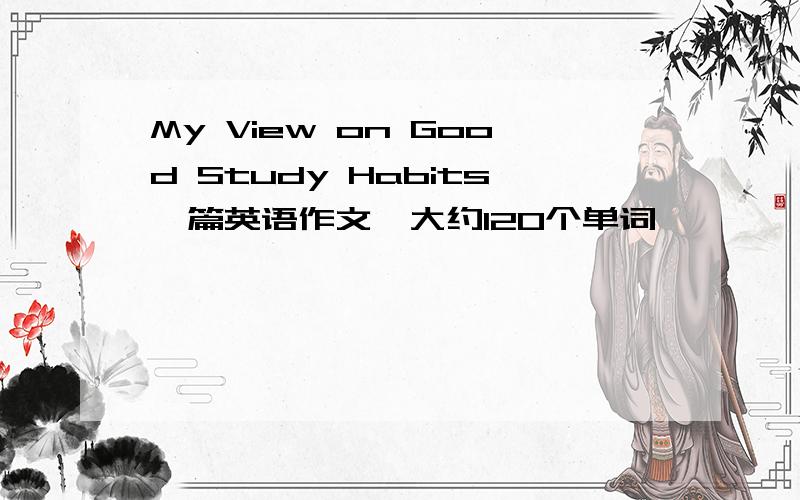 My View on Good Study Habits一篇英语作文,大约120个单词,