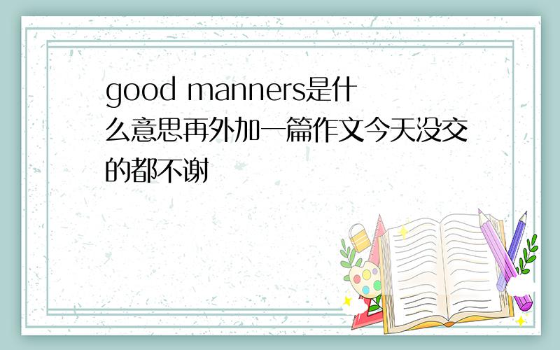 good manners是什么意思再外加一篇作文今天没交的都不谢