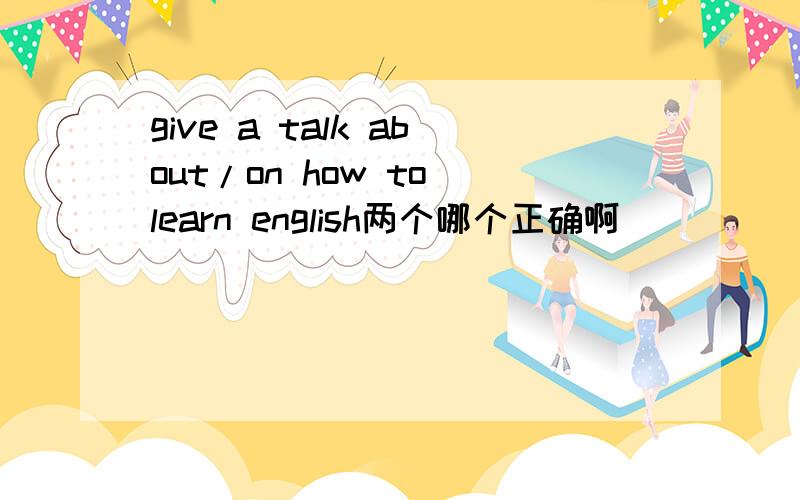 give a talk about/on how to learn english两个哪个正确啊
