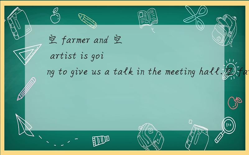 空 farmer and 空 artist is going to give us a talk in the meeting hall.空 farmer and 空 artist is going to give us a talk in the meeting hall.请用适当介词填空.