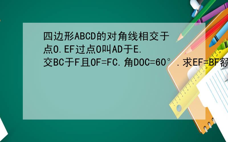 四边形ABCD的对角线相交于点O.EF过点O叫AD于E.交BC于F且OF=FC.角DOC=60°.求EF=BF额.发错图了- -是矩形 - -图改过来了