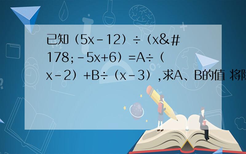 已知（5x-12）÷（x²-5x+6）=A÷（x-2）+B÷（x-3）,求A、B的值 将除号都看成分数线 写出具体的做题方法和要点